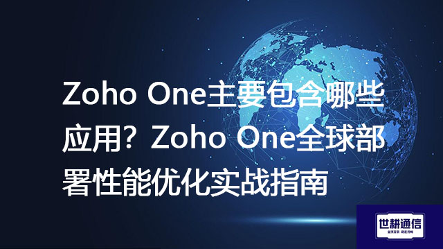 Zoho One主要包含哪些应用？Zoho One全球部署性能优化实战指南--解决方案//世耕通信全球办公专网专线