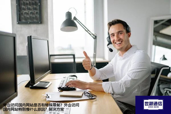 外企访问国内网站是否有特殊限制？外企访问国内网站特别慢什么原因？--解决方案//世耕通信全球办公专网专线