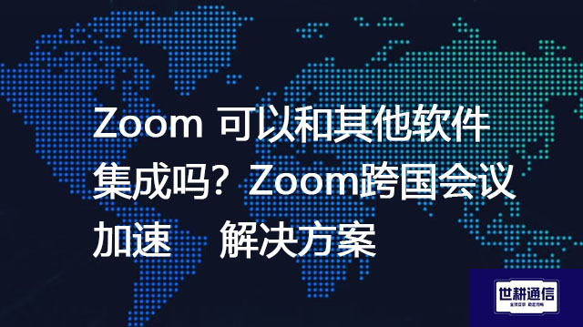 Zoom 可以和其他软件集成吗？Zoom跨国会议加速 解决方案--世耕通信全球Zoom视频会议专网专线