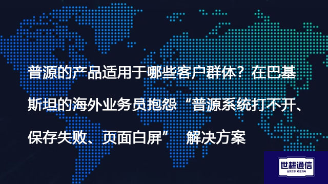 普源的产品适用于哪些客户群体？在巴基斯坦的海外业务员抱怨“普源系统打不开、保存失败、页面白屏”- 解决方案//世耕通信全球ERP、OA办公专网专线