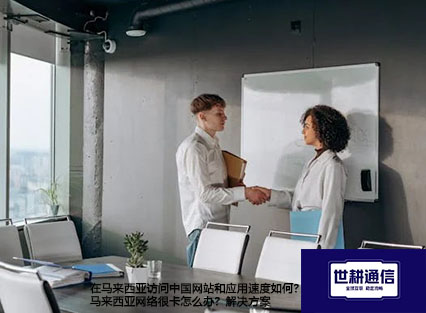在马来西亚访问中国网站和应用速度如何？马来西亚网络很卡怎么办？--解决方案//世耕通信全球办公专网专线