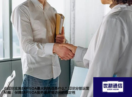 在印尼实施ERP与OA最大的挑战是什么？印尼分部运营秘籍：保障ERP与OA服务器跨境访问的稳定性- 解决方案//世耕通信全球ERP、OA办公专网专线