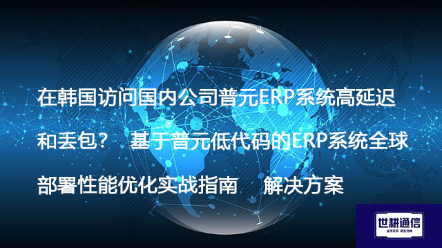 在韩国访问国内公司普元ERP系统高延迟和丢包？  基于普元低代码的ERP系统全球部署性能优化实战指南