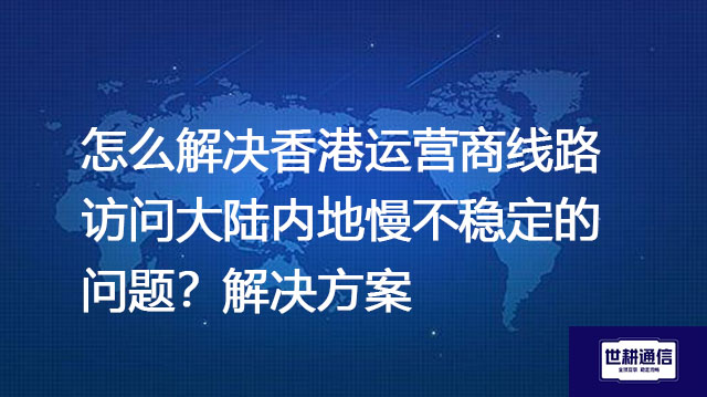 怎么解决香港运营商线路访问大陆内地慢不稳定的问题？--解决方案//世耕通信全球办公专网专线