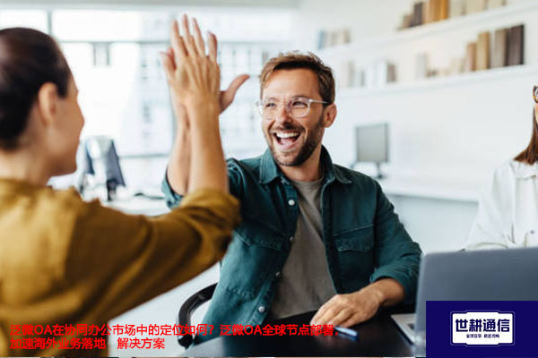 泛微OA在协同办公市场中的定位如何？泛微OA全球节点部署，加速海外业务落地- 解决方案//世耕通信全球ERP、OA办公专网专线