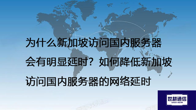 为什么新加坡访问国内服务器会有明显延时？如何降低新加坡访问国内服务器的网络延时？--解决方案//世耕通信全球办公专网专线
