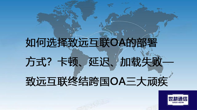 如何选择致远互联OA的部署方式？卡顿、延迟、加载失败——致远互联终结跨国OA三大顽疾- 解决方案//世耕通信全球ERP、OA办公专网专线