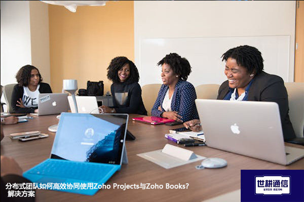 分布式团队如何高效协同使用Zoho Projects与Zoho Books？--解决方案//世耕通信全球办公专网专线