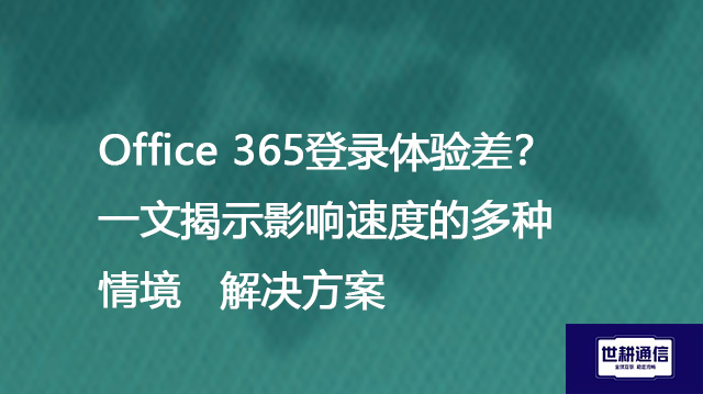 Office 365登录体验差？一文揭示影响速度的多种情境 --解决方案//世耕通信全球办公专网专线
