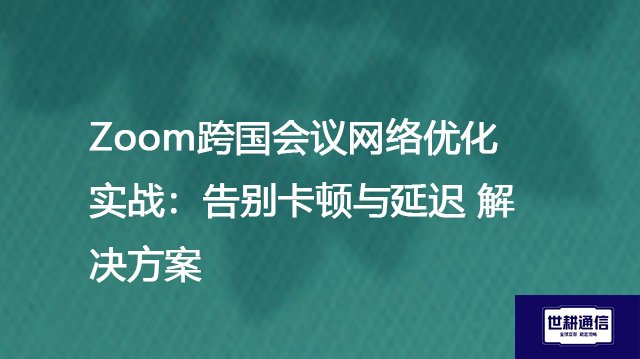 Zoom会议功能特色？Zoom跨国会议网络优化实战：告别卡顿与延迟 --解决方案//世耕通信全球Zoom视频会议专网专线