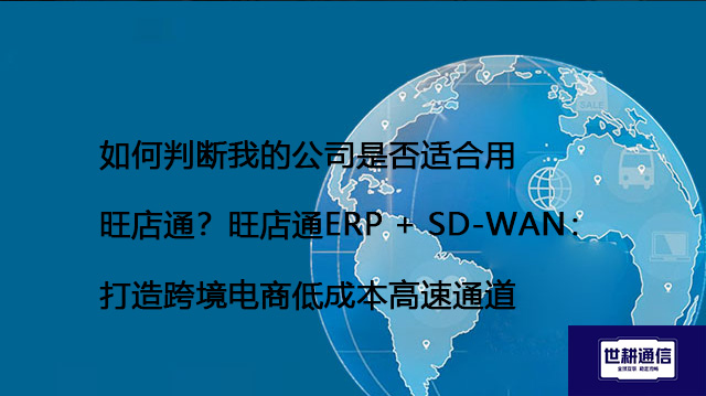 如何判断我的公司是否适合用旺店通？旺店通ERP + SD-WAN：打造跨境电商低成本高速通道--解决方案//世耕通信全球ERP、OA办公专网专线