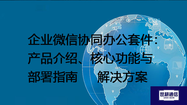 企业微信协同办公套件：产品介绍、核心功能与部署指南--解决方案//世耕通信全球办公专网专线