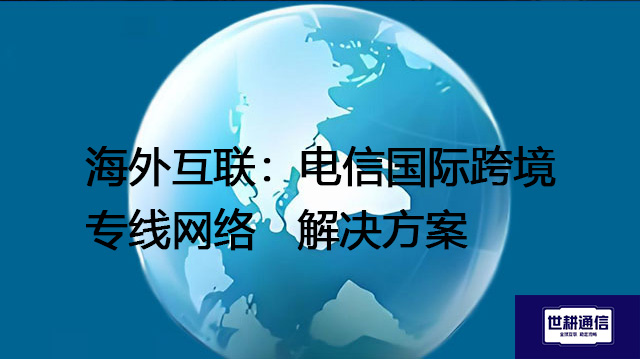 海外互联：电信国际跨境专线网络--解决方案//世耕通信全球办公专网专线