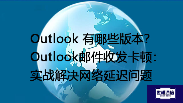 Outlook 有哪些版本？Outlook邮件收发卡顿：实战解决网络延迟问题--解决方案//世耕通信全球办公专网专线