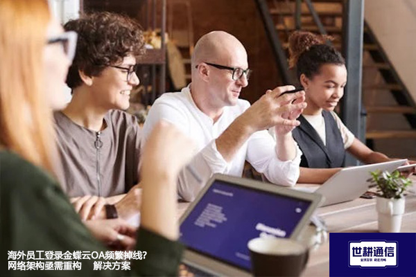 海外员工登录金蝶云OA频繁掉线？网络架构亟需重构--解决方案//世耕通信全球ERP、OA办公专网专线