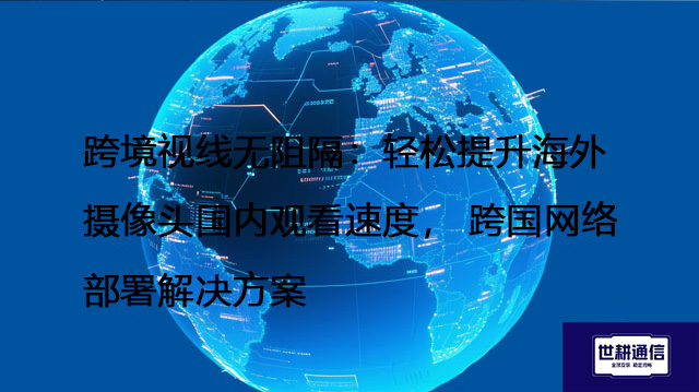 跨境视线无阻隔：轻松提升海外摄像头国内观看速度， 跨国网络部署--解决方案//世耕通信全球视频监控专网