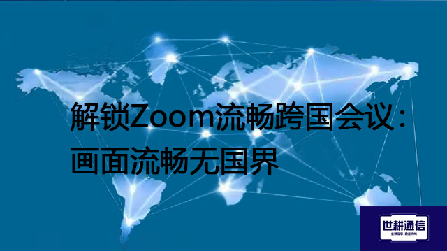 解锁Zoom流畅跨国会议：画面流畅无国界  --解决方案//世耕通信全球Zoom视频会议专网专线