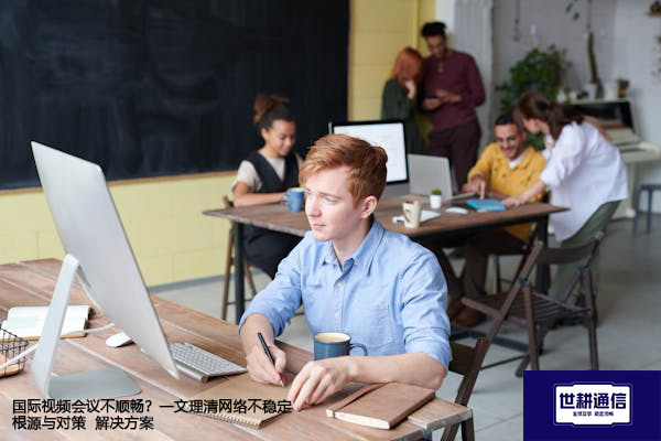 国际视频会议不顺畅？一文理清网络不稳定根源与对策--解决方案//世耕通信全球视频专网专线