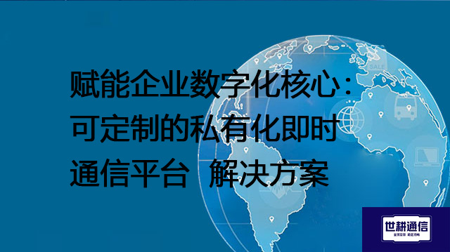 赋能企业数字化核心：可定制的私有化即时通信平台 --解决方案//世耕通信  即时通讯（IM）私有化部署