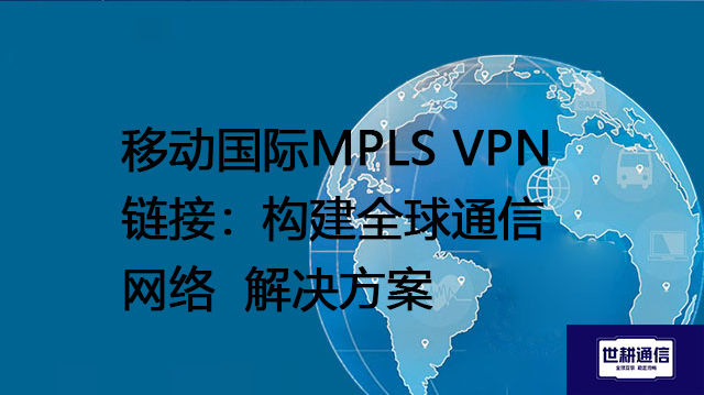 移动国际MPLS VPN链接：构建全球通信网络 --解决方案//世耕通信全球办公专网专线