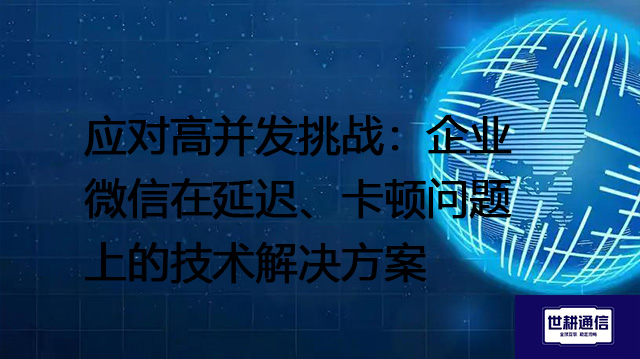 应对高并发挑战：企业微信在延迟、卡顿问题上的技术 --解决方案//世耕通信全球办公专网专线