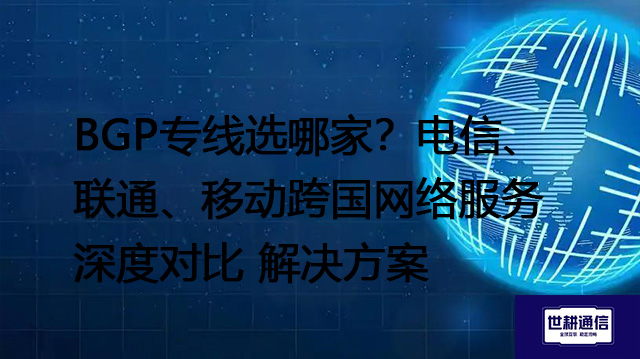 BGP专线选哪家？电信、联通、移动跨国网络服务深度对比 --解决方案//世耕通信全球办公专网专线