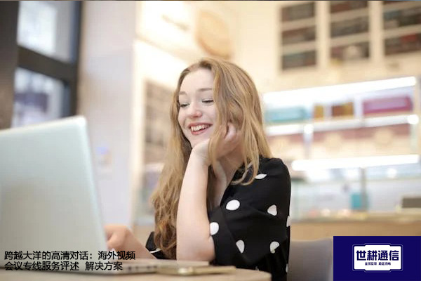 跨越大洋的高清对话：海外视频会议专线服务评述--解决方案//世耕通信全球视频专网专线