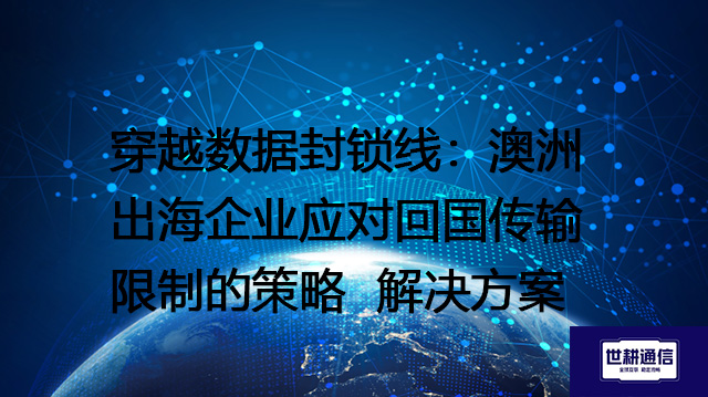 穿越数据封锁线：澳洲出海企业应对回国传输限制的策略 --解决方案//世耕通信全球办公专网专线