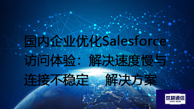 国内企业优化Salesforce访问体验：解决速度慢与连接不稳定--解决方案//世耕通信全球办公专网专线