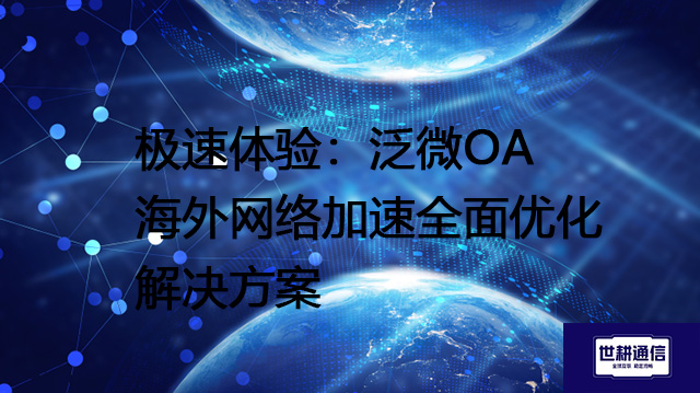 极速体验：泛微OA海外网络加速全面优化--解决方案//世耕通信全球ERP、OA办公专网专线