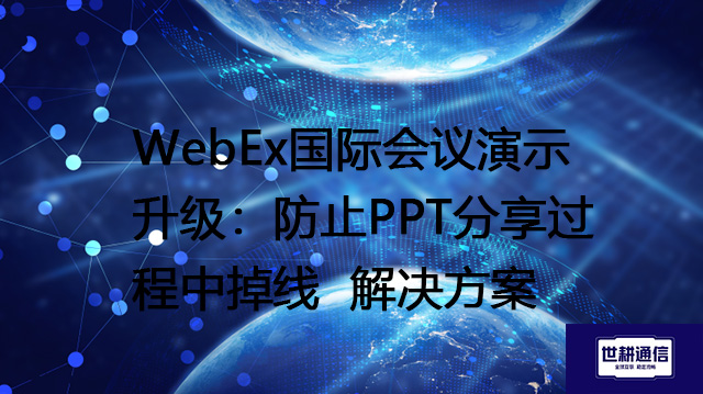 WebEx国际会议演示升级：防止PPT分享过程中掉线  --解决方案//世耕通信全球WebEx视频会议专网专线