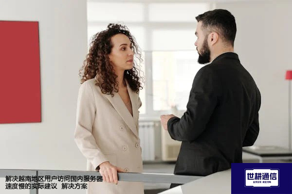 解决越南地区用户访问国内服务器速度慢的实际建议 --解决方案//世耕通信全球办公专网专线