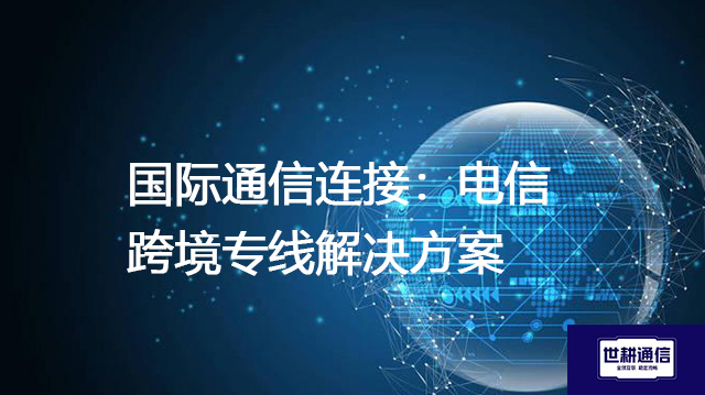 国际通信连接：电信跨境专线 --解决方案//世耕通信全球办公专网专线