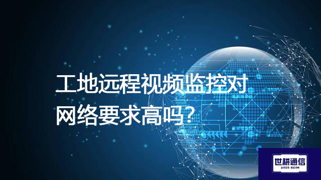 工地远程视频监控对网络要求高吗？--解决方案//世耕通信全球视频监控专网