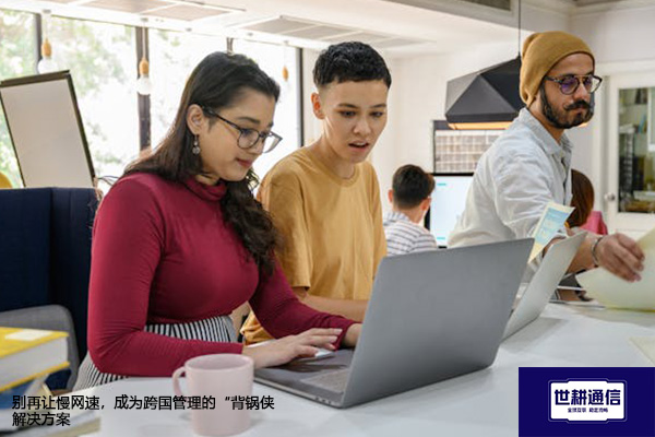 别再让慢网速，成为跨国管理的“背锅侠--解决方案//世耕通信全球办公专网专线