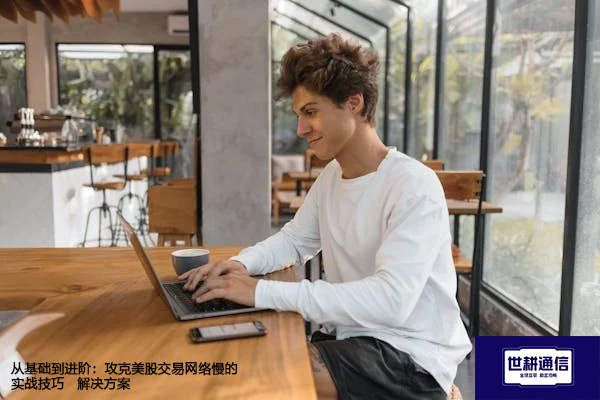 从基础到进阶：攻克美股交易网络慢的实战技巧--解决方案//世耕通信全球办公专网专线