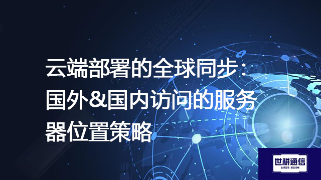 云端部署的全球同步：国外&国内访问的服务器位置策略--解决方案//世耕通信全球办公专网专线