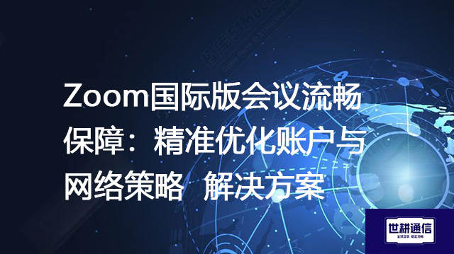 Zoom国际版会议流畅保障：精准优化账户与网络策略 --解决方案//世耕通信全球Zoom视频会议专网专线