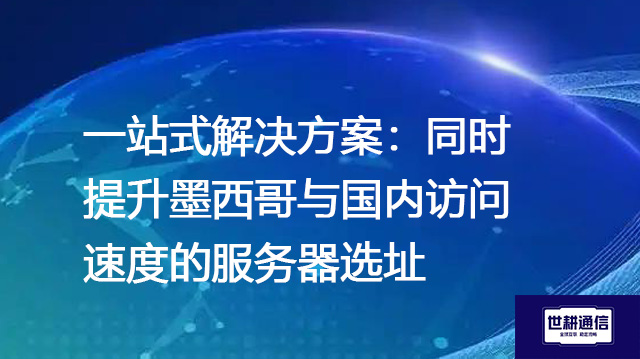 一站式解决方案：同时提升墨西哥与国内访问速度的服务器选址--解决方案//世耕通信全球办公专网专线