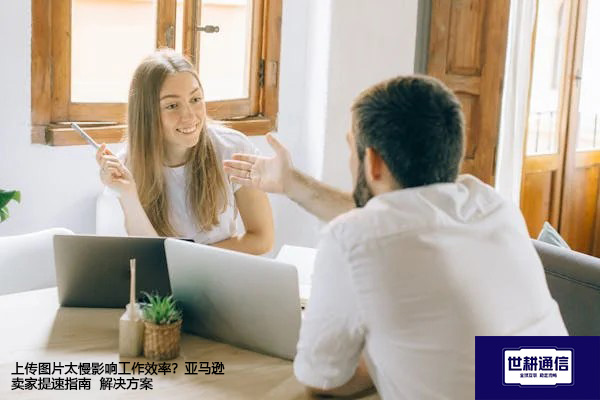 上传图片太慢影响工作效率？亚马逊卖家提速指南--解决方案//世耕通信全球办公专网专线