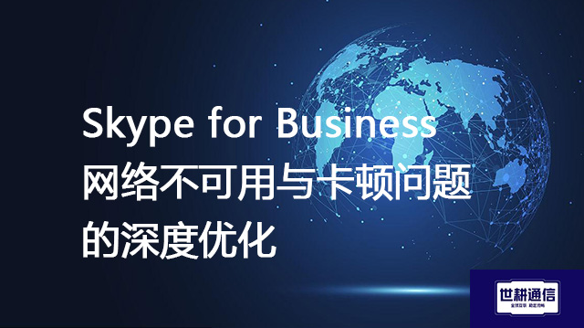 Skype for Business网络不可用与卡顿问题的深度优化--解决方案//世耕通信全球办公Skype视频会议专网专线