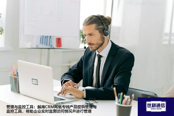 管理与监控工具：越南CRM网络专线产品提供管理与监控工具，帮助企业实时监测访问情况并进行管理 --解决方案//世耕通信全球办公专网专线