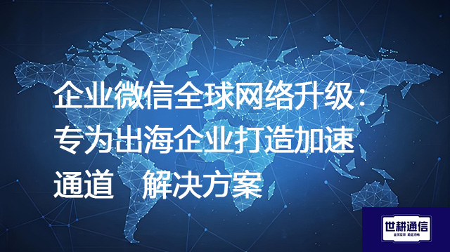 企业微信全球网络升级：专为出海企业打造加速通道 --解决方案//世耕通信全球办公专网专线