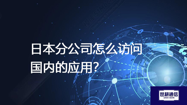日本分公司怎么访问国内的应用？--解决方案//世耕通信全球办公专网专线