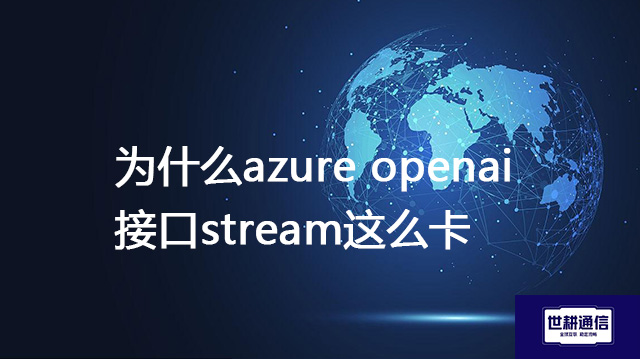 为什么azure openai 接口stream这么卡？ --解决方案//世耕通信全球办公专网专线