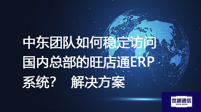 中东团队如何稳定访问国内总部的旺店通ERP系统？--解决方案//世耕通信全球ERP、OA办公专网专线