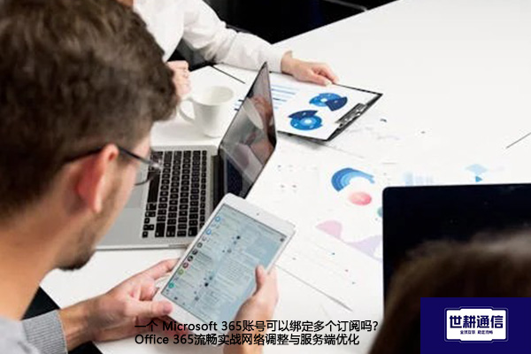 一个 Microsoft 365账号可以绑定多个订阅吗？Office 365流畅实战网络调整与服务端优化--解决方案//世耕通信全球办公专网专线