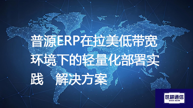 普源ERP在拉美低带宽环境下的轻量化部署实践--解决方案//世耕通信全球ERP、OA办公专网专线