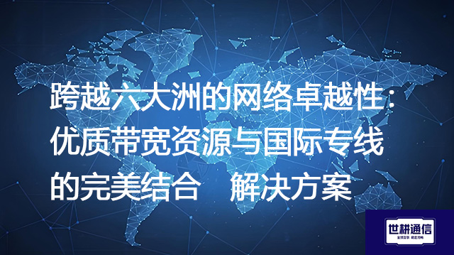 跨越六大洲的网络卓越性：优质带宽资源与国际专线的完美结合--解决方案//世耕通信全球办公专网专线