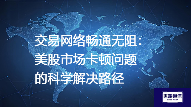 交易网络畅通无阻：美股市场卡顿问题的科学解决路径--解决方案//世耕通信全球办公专网专线